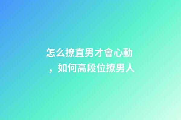 怎么撩直男才會心動，如何高段位撩男人-第1張-觀點-玄機派
